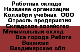 Работник склада › Название организации ­ Коллибри-учебник, ООО › Отрасль предприятия ­ Складское хозяйство › Минимальный оклад ­ 26 000 - Все города Работа » Вакансии   . Владимирская обл.,Муромский р-н